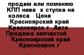 продам или поменяю КПП нива 4х ступка на колеса › Цена ­ 8 000 - Красноярский край, Красноярск г. Авто » Продажа запчастей   . Красноярский край,Красноярск г.